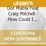 Dot Matrix Feat Craig Mitchell - How Could I Love You More cd