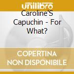 Caroline'S Capuchin - For What? cd musicale di Caroline'S Capuchin