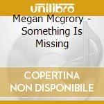 Megan Mcgrory - Something Is Missing cd musicale di Megan Mcgrory