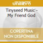 Tinyseed Music - My Friend God cd musicale di Tinyseed Music
