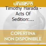 Timothy Harada - Acts Of Sedition: Classified Cia Files cd musicale di Timothy Harada