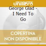 George Glad - I Need To Go cd