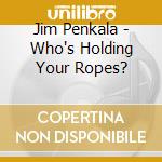 Jim Penkala - Who's Holding Your Ropes? cd