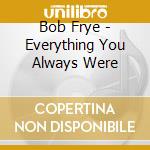 Bob Frye - Everything You Always Were cd