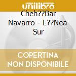 Cheh??Bar Navarro - L??Nea Sur cd