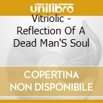 Vitriolic - Reflection Of A Dead Man'S Soul cd musicale di Vitriolic