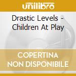 Drastic Levels - Children At Play cd musicale di Drastic Levels