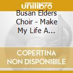 Busan Elders Choir - Make My Life A Song cd musicale di Busan Elders Choir