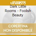 Dark Little Rooms - Foolish Beauty cd