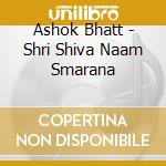 Ashok Bhatt - Shri Shiva Naam Smarana cd musicale di Ashok Bhatt
