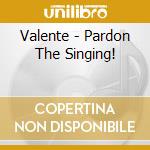 Valente - Pardon The Singing! cd