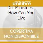 Dcf Ministries - How Can You Live cd