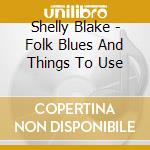 Shelly Blake - Folk Blues And Things To Use cd musicale di Shelly Blake