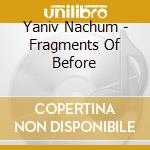 Yaniv Nachum - Fragments Of Before cd musicale di Yaniv Nachum