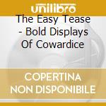 The Easy Tease - Bold Displays Of Cowardice cd