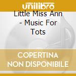 Little Miss Ann - Music For Tots cd musicale di Little Miss Ann