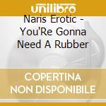 Naris Erotic - You'Re Gonna Need A Rubber cd