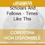 Scholars And Fellows - Times Like This cd