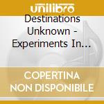 Destinations Unknown - Experiments In The Garage cd musicale di Destinations Unknown