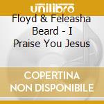 Floyd & Feleasha Beard - I Praise You Jesus cd musicale di Floyd & Feleasha Beard