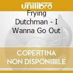 Frying Dutchman - I Wanna Go Out cd