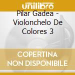 Pilar Gadea - Violonchelo De Colores 3 cd musicale di Pilar Gadea