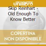 Skip Reinhart - Old Enough To Know Better cd