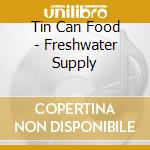 Tin Can Food - Freshwater Supply cd musicale di Tin Can Food