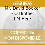 Mr. David Booker - O Brother I'M Here cd musicale di Mr. David Booker