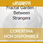 Fractal Garden - Between Strangers cd