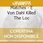 Matches - E Von Dahl Killed The Loc cd