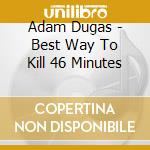 Adam Dugas - Best Way To Kill 46 Minutes cd