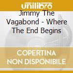 Jimmy The Vagabond - Where The End Begins cd musicale di Jimmy The Vagabond