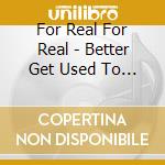 For Real For Real - Better Get Used To It cd