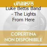 Luke Bettis Band - The Lights From Here cd musicale di Luke Bettis Band