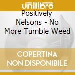 Positively Nelsons - No More Tumble Weed cd musicale di Positively Nelsons
