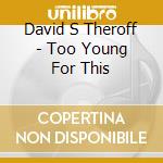 David S Theroff - Too Young For This cd musicale di David S Theroff