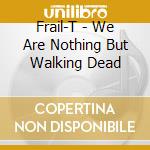 Frail-T - We Are Nothing But Walking Dead cd