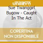 Sue Twanggirl Bugow - Caught In The Act cd