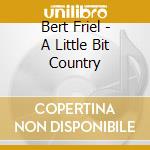 Bert Friel - A Little Bit Country cd musicale di Bert Friel
