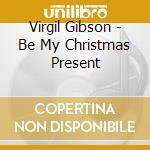 Virgil Gibson - Be My Christmas Present cd musicale di Virgil Gibson
