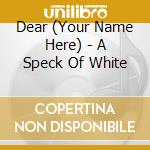 Dear (Your Name Here) - A Speck Of White cd