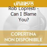 Rob Lopresti - Can I Blame You? cd