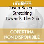 Jason Baker - Stretching Towards The Sun cd musicale di Jason Baker