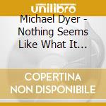 Michael Dyer - Nothing Seems Like What It Seems cd