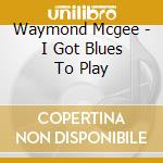Waymond Mcgee - I Got Blues To Play cd