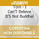 Torn - I Can'T Believe It'S Not Buddha! cd