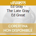 Ed Gray - The Late Gray Ed Great cd