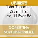 John Tabacco - Dryer Than You'Ll Ever Be cd