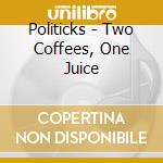 Politicks - Two Coffees, One Juice cd